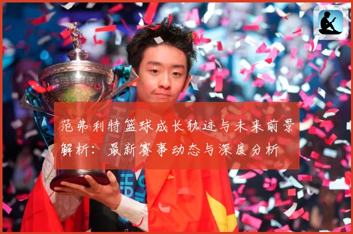 范弗利特篮球成长轨迹与未来前景解析：最新赛事动态与深度分析