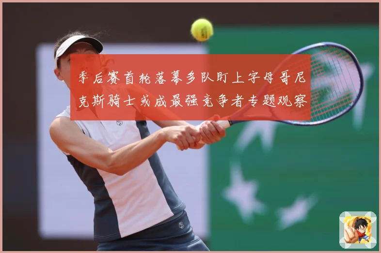 季后赛首轮落幕多队盯上字母哥尼克斯骑士或成最强竞争者专题观察：最新赛事动态与深度分析