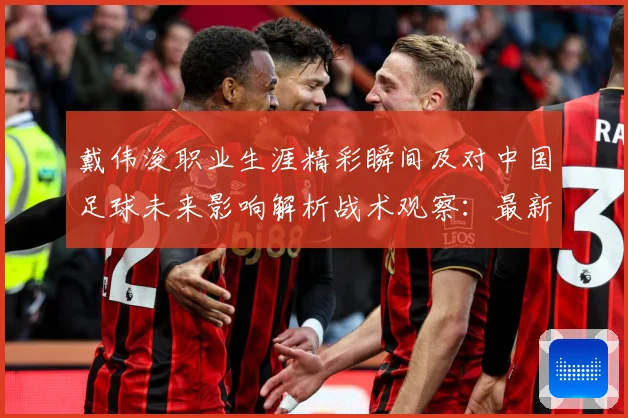 戴伟浚职业生涯精彩瞬间及对中国足球未来影响解析战术观察：最新赛事动态与深度分析