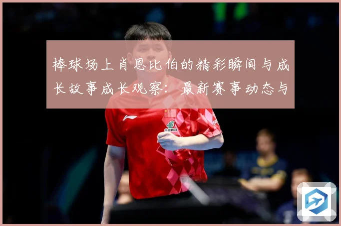 棒球场上肖恩比伯的精彩瞬间与成长故事成长观察：最新赛事动态与深度分析