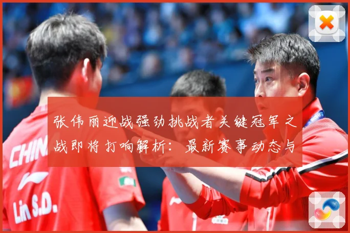 张伟丽迎战强劲挑战者关键冠军之战即将打响解析：最新赛事动态与深度分析