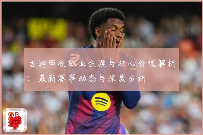 吉迪田径职业生涯与核心价值解析：最新赛事动态与深度分析
