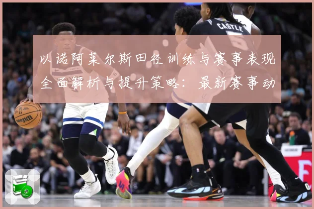 以诺阿莱尔斯田径训练与赛事表现全面解析与提升策略：最新赛事动态与深度分析