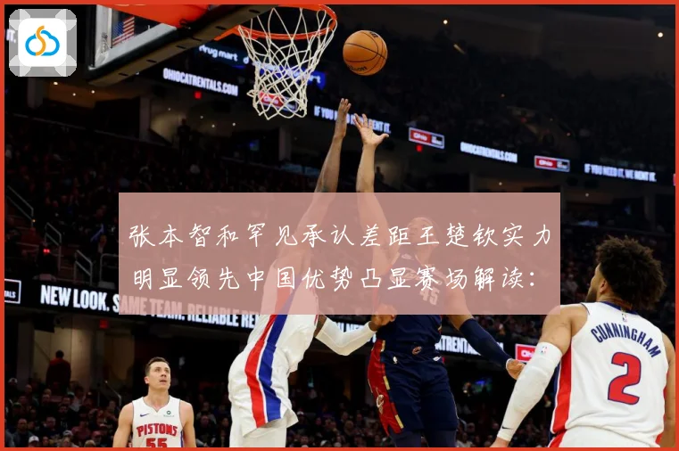 张本智和罕见承认差距王楚钦实力明显领先中国优势凸显赛场解读：最新赛事动态与深度分析