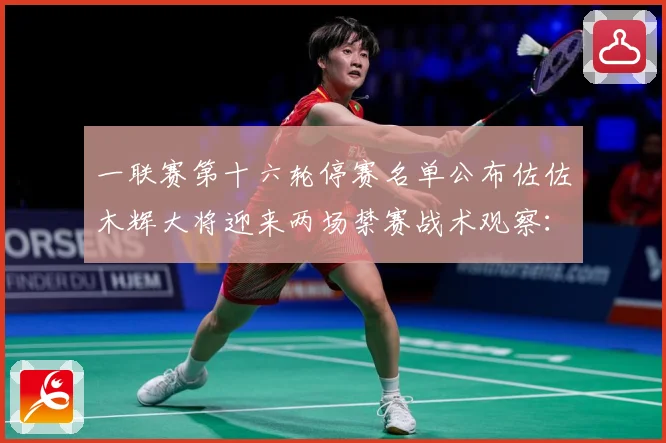 一联赛第十六轮停赛名单公布佐佐木辉大将迎来两场禁赛战术观察：最新赛事动态与深度分析
