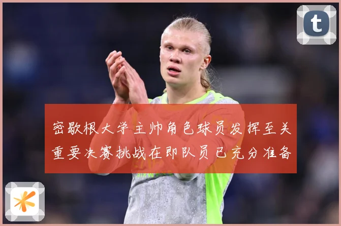 密歇根大学主帅角色球员发挥至关重要决赛挑战在即队员已充分准备赛场复盘：最新赛事动态与深度分析