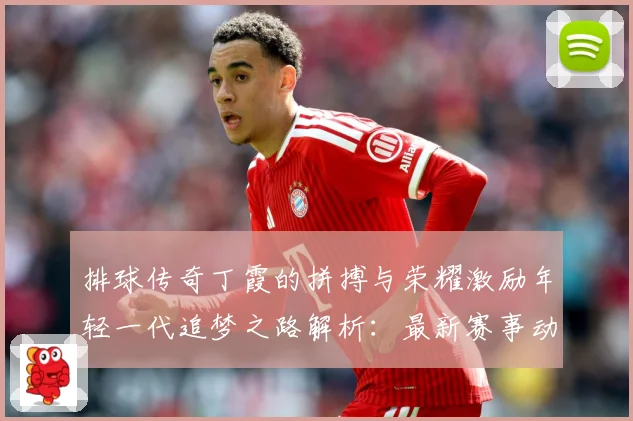 排球传奇丁霞的拼搏与荣耀激励年轻一代追梦之路解析：最新赛事动态与深度分析