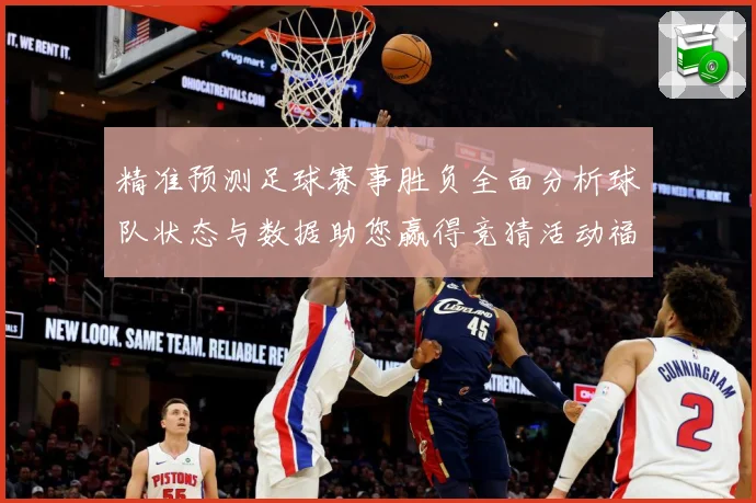 精准预测足球赛事胜负全面分析球队状态与数据助您赢得竞猜活动福数据研判：最新赛事动态与深度分析