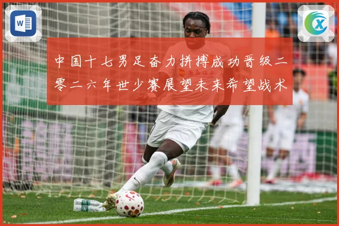 中国十七男足奋力拼搏成功晋级二零二六年世少赛展望未来希望战术观察：最新赛事动态与深度分析