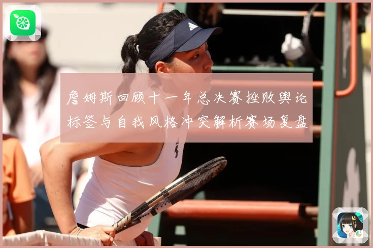 詹姆斯回顾十一年总决赛挫败舆论标签与自我风格冲突解析赛场复盘：最新赛事动态与深度分析
