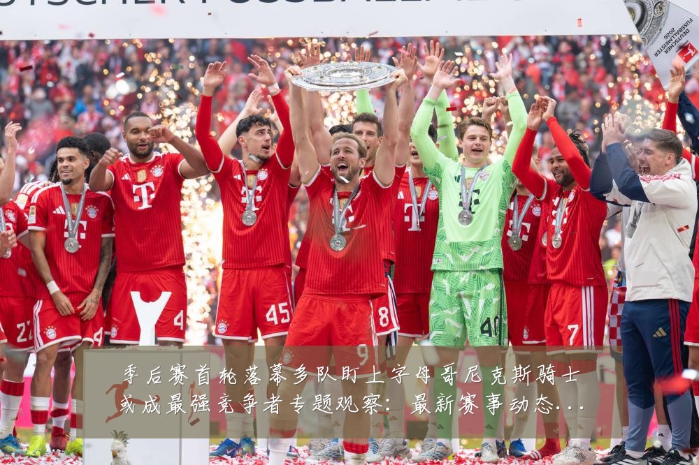 季后赛首轮落幕多队盯上字母哥尼克斯骑士或成最强竞争者专题观察：最新赛事动态与深度分析