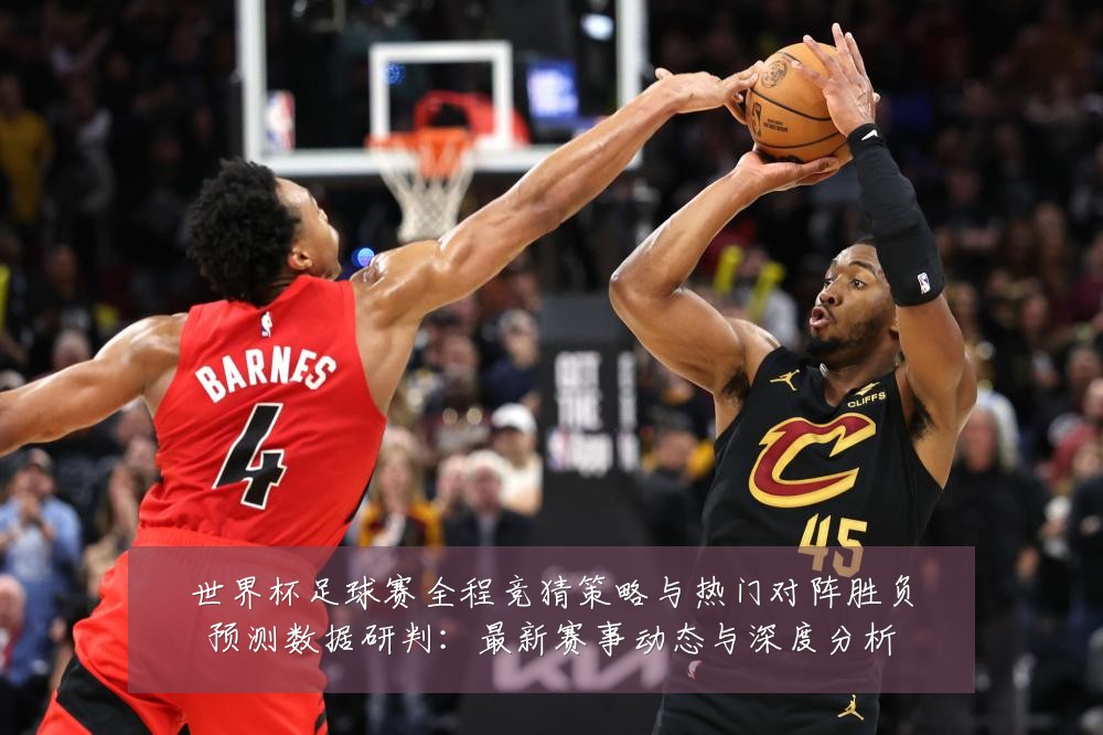 世界杯足球赛全程竞猜策略与热门对阵胜负预测数据研判：最新赛事动态与深度分析