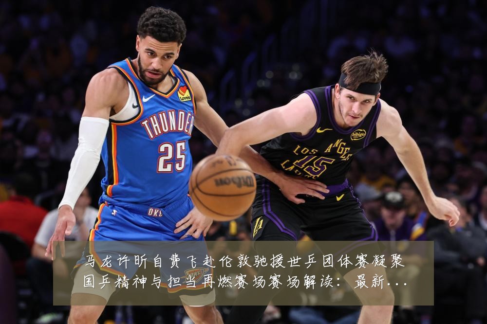马龙许昕自费飞赴伦敦驰援世乒团体赛凝聚国乒精神与担当再燃赛场赛场解读:最新赛事动态与深度分析