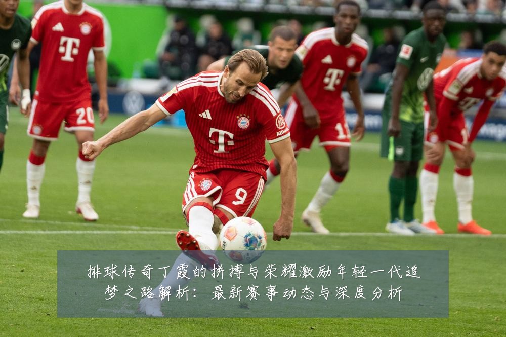 排球传奇丁霞的拼搏与荣耀激励年轻一代追梦之路解析:最新赛事动态与深度分析