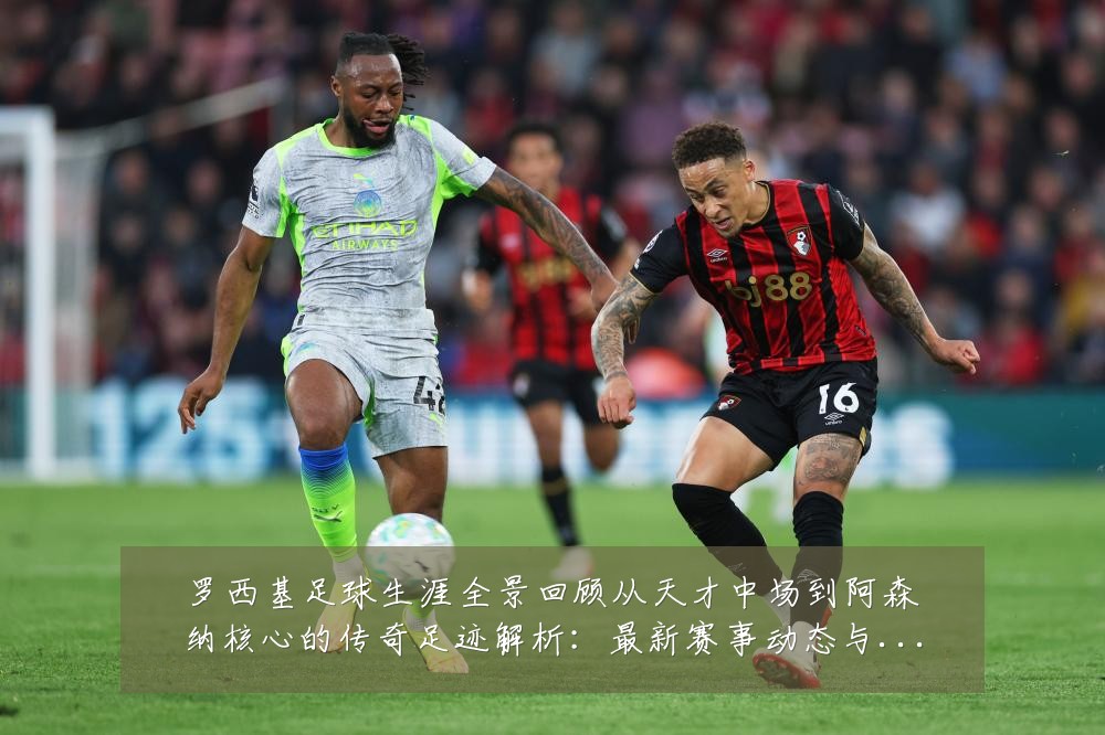 罗西基足球生涯全景回顾从天才中场到阿森纳核心的传奇足迹解析：最新赛事动态与深度分析