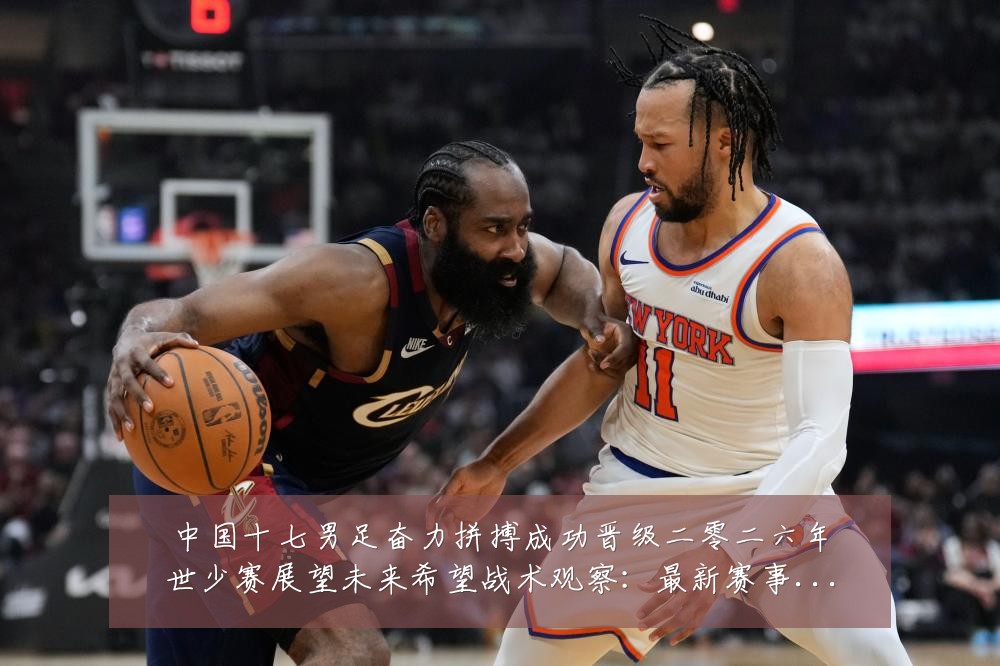中国十七男足奋力拼搏成功晋级二零二六年世少赛展望未来希望战术观察：最新赛事动态与深度分析