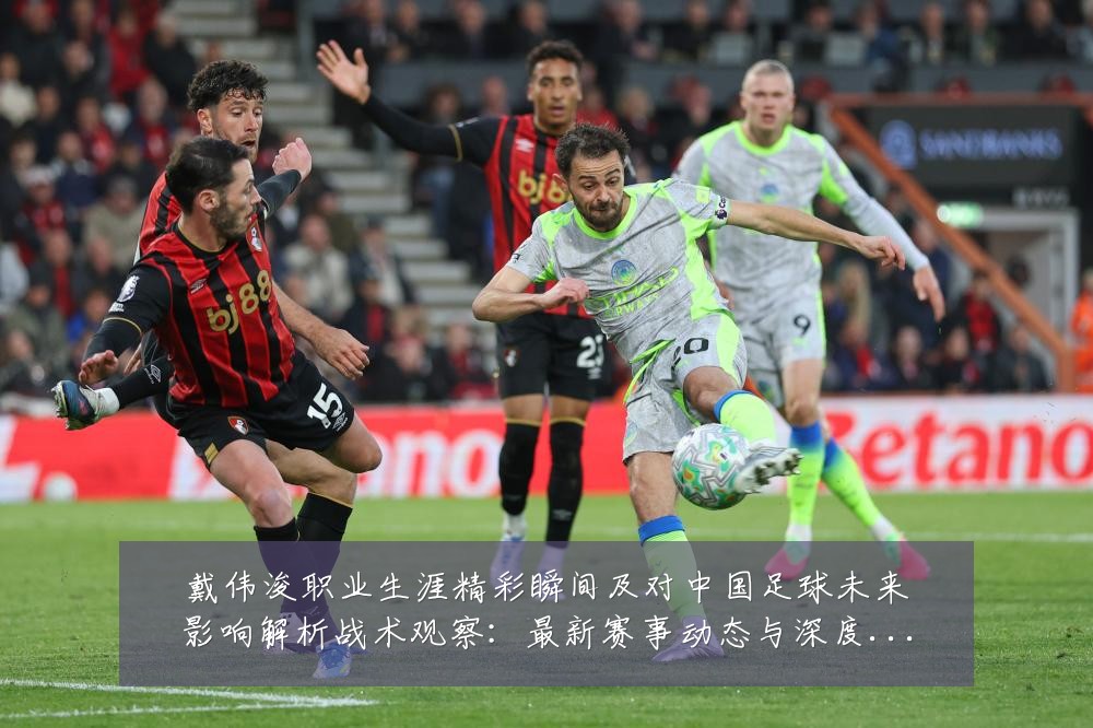 戴伟浚职业生涯精彩瞬间及对中国足球未来影响解析战术观察：最新赛事动态与深度分析